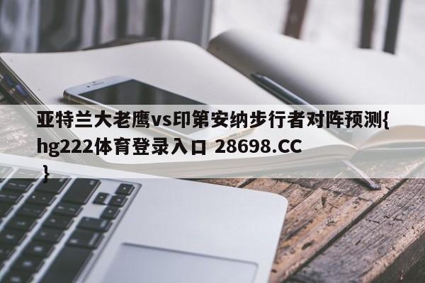 亚特兰大老鹰vs印第安纳步行者对阵预测{hg222体育登录入口 28698.CC }