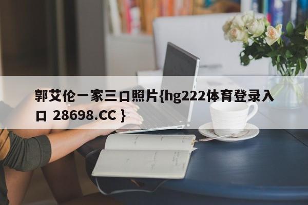 郭艾伦一家三口照片{hg222体育登录入口 28698.CC }