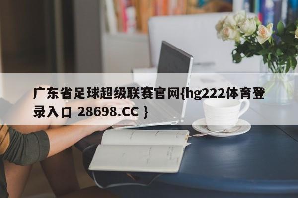 广东省足球超级联赛官网{hg222体育登录入口 28698.CC }