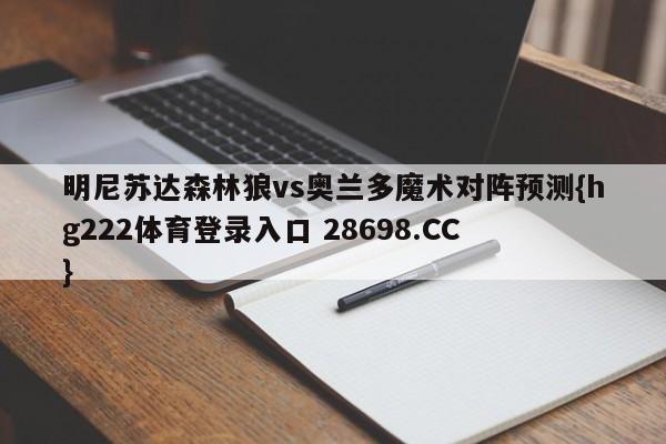 明尼苏达森林狼vs奥兰多魔术对阵预测{hg222体育登录入口 28698.CC }