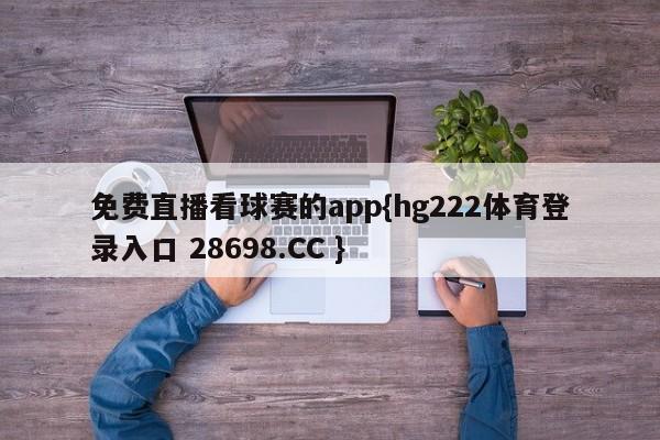 免费直播看球赛的app{hg222体育登录入口 28698.CC }
