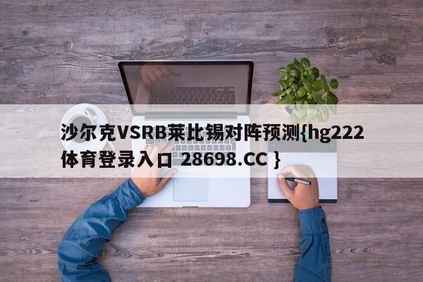 沙尔克VSRB莱比锡对阵预测{hg222体育登录入口 28698.CC }