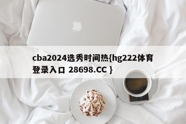 cba2024选秀时间热{hg222体育登录入口 28698.CC }