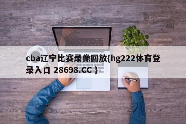 cba辽宁比赛录像回放{hg222体育登录入口 28698.CC }