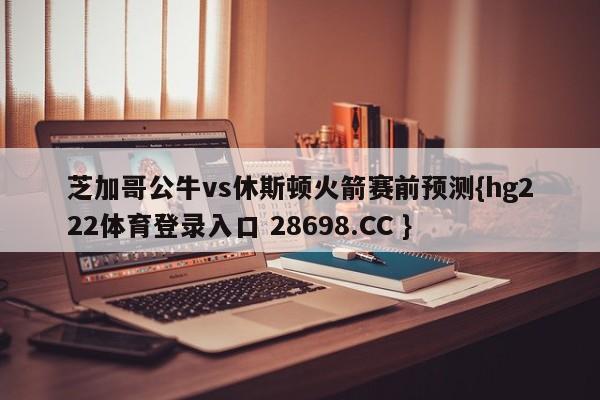 芝加哥公牛vs休斯顿火箭赛前预测{hg222体育登录入口 28698.CC }