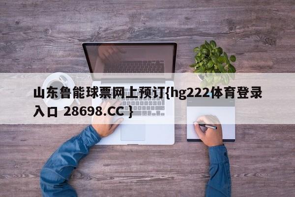山东鲁能球票网上预订{hg222体育登录入口 28698.CC }