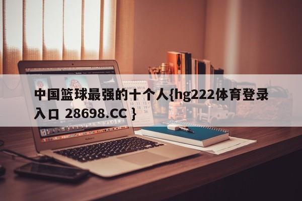 中国篮球最强的十个人{hg222体育登录入口 28698.CC }