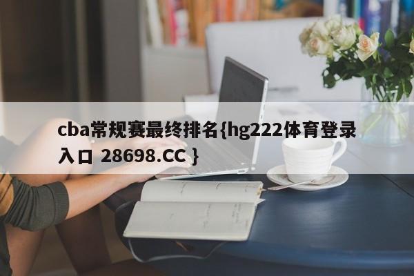 cba常规赛最终排名{hg222体育登录入口 28698.CC }