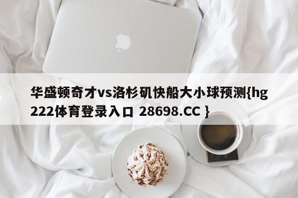 华盛顿奇才vs洛杉矶快船大小球预测{hg222体育登录入口 28698.CC }