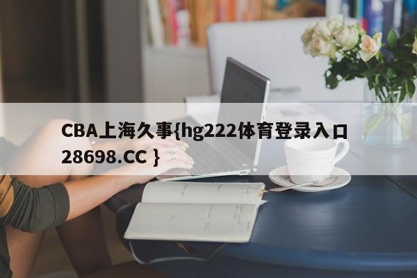 CBA上海久事{hg222体育登录入口 28698.CC }