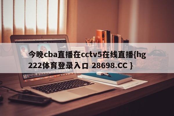 今晚cba直播在cctv5在线直播{hg222体育登录入口 28698.CC }