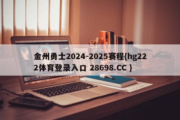 金州勇士2024-2025赛程{hg222体育登录入口 28698.CC }