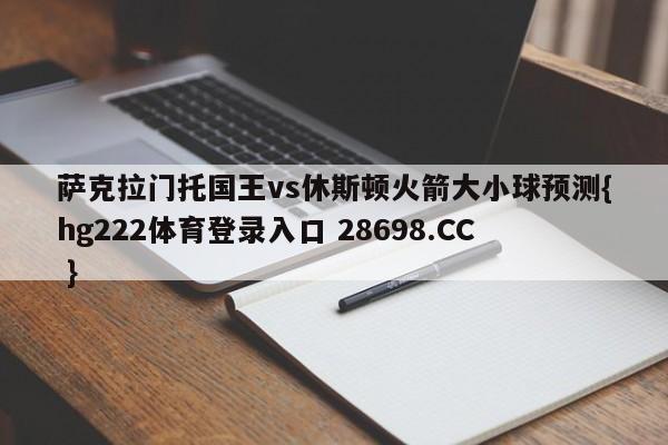 萨克拉门托国王vs休斯顿火箭大小球预测{hg222体育登录入口 28698.CC }