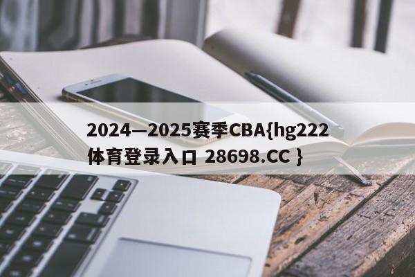 2024—2025赛季CBA{hg222体育登录入口 28698.CC }