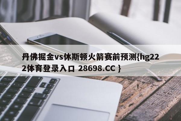 丹佛掘金vs休斯顿火箭赛前预测{hg222体育登录入口 28698.CC }