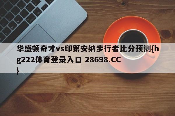 华盛顿奇才vs印第安纳步行者比分预测{hg222体育登录入口 28698.CC }