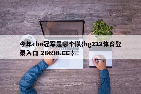 今年cba冠军是哪个队{hg222体育登录入口 28698.CC }