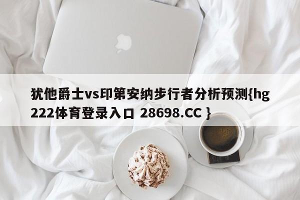 犹他爵士vs印第安纳步行者分析预测{hg222体育登录入口 28698.CC }