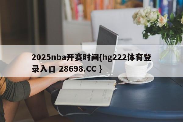 2025nba开赛时间{hg222体育登录入口 28698.CC }