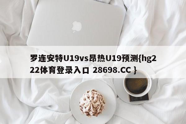 罗连安特U19vs昂热U19预测{hg222体育登录入口 28698.CC }