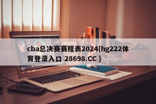 cba总决赛赛程表2024{hg222体育登录入口 28698.CC }