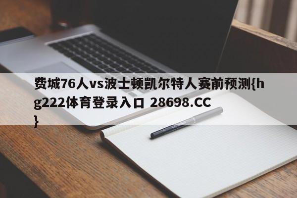 费城76人vs波士顿凯尔特人赛前预测{hg222体育登录入口 28698.CC }