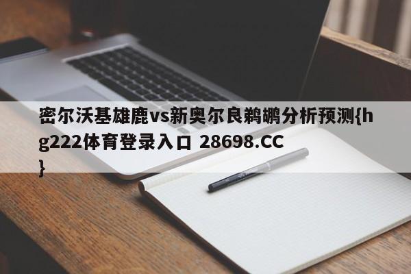 密尔沃基雄鹿vs新奥尔良鹈鹕分析预测{hg222体育登录入口 28698.CC }