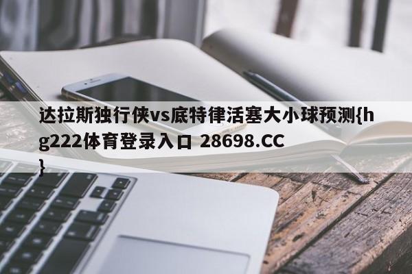达拉斯独行侠vs底特律活塞大小球预测{hg222体育登录入口 28698.CC }