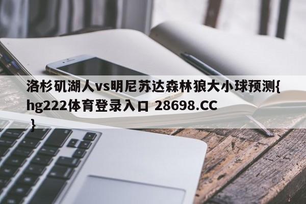 洛杉矶湖人vs明尼苏达森林狼大小球预测{hg222体育登录入口 28698.CC }