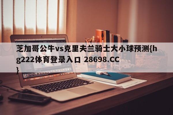 芝加哥公牛vs克里夫兰骑士大小球预测{hg222体育登录入口 28698.CC }
