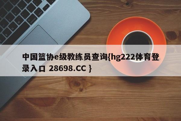 中国篮协e级教练员查询{hg222体育登录入口 28698.CC }
