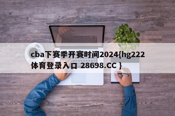 cba下赛季开赛时间2024{hg222体育登录入口 28698.CC }