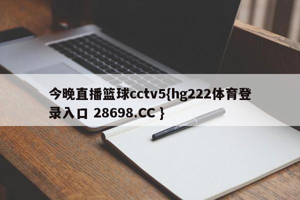 今晚直播篮球cctv5{hg222体育登录入口 28698.CC }