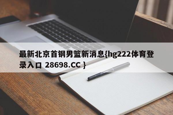 最新北京首钢男篮新消息{hg222体育登录入口 28698.CC }