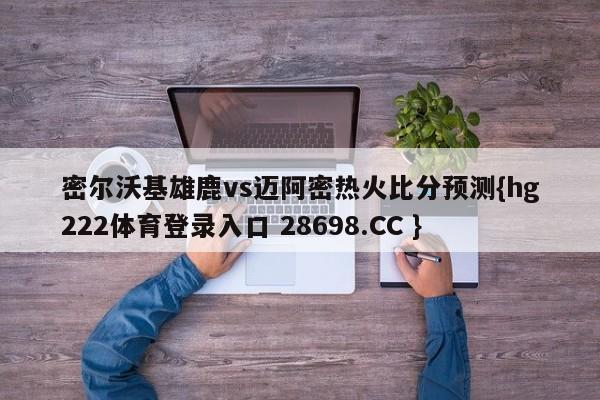 密尔沃基雄鹿vs迈阿密热火比分预测{hg222体育登录入口 28698.CC }