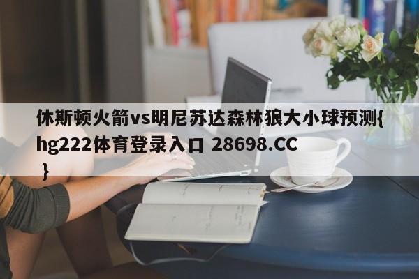 休斯顿火箭vs明尼苏达森林狼大小球预测{hg222体育登录入口 28698.CC }