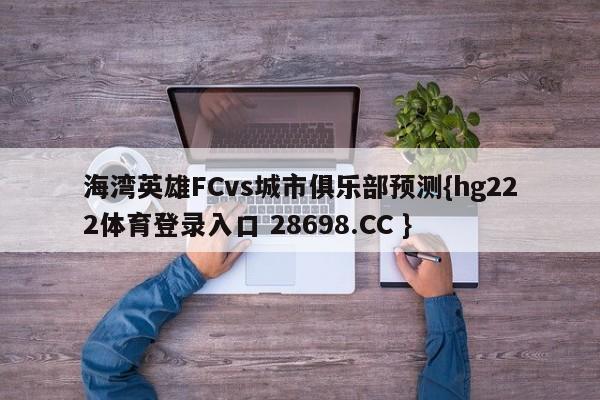 海湾英雄FCvs城市俱乐部预测{hg222体育登录入口 28698.CC }