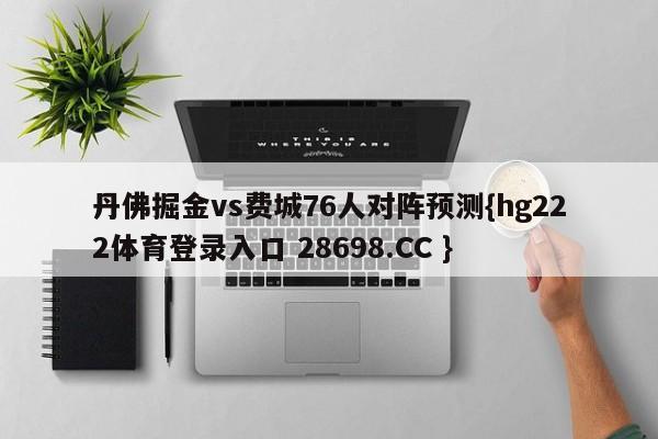 丹佛掘金vs费城76人对阵预测{hg222体育登录入口 28698.CC }