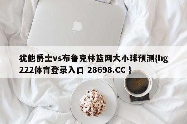 犹他爵士vs布鲁克林篮网大小球预测{hg222体育登录入口 28698.CC }