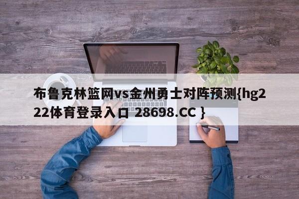 布鲁克林篮网vs金州勇士对阵预测{hg222体育登录入口 28698.CC }
