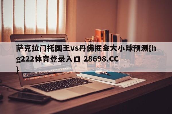 萨克拉门托国王vs丹佛掘金大小球预测{hg222体育登录入口 28698.CC }