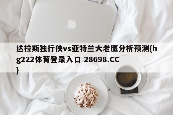 达拉斯独行侠vs亚特兰大老鹰分析预测{hg222体育登录入口 28698.CC }