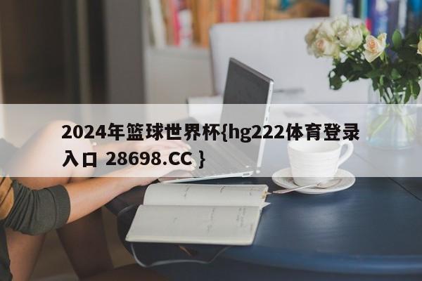 2024年篮球世界杯{hg222体育登录入口 28698.CC }