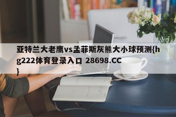 亚特兰大老鹰vs孟菲斯灰熊大小球预测{hg222体育登录入口 28698.CC }