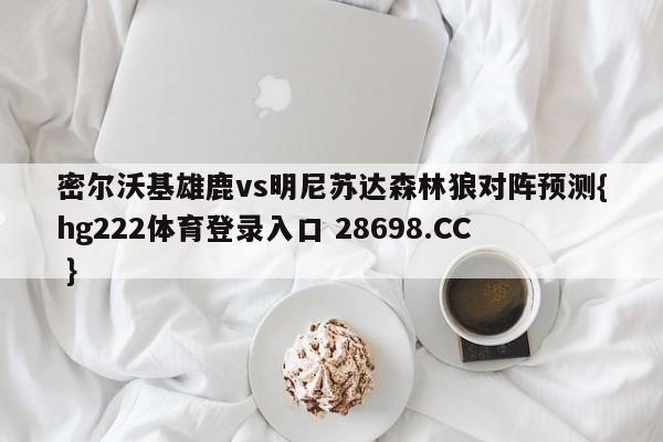 密尔沃基雄鹿vs明尼苏达森林狼对阵预测{hg222体育登录入口 28698.CC }