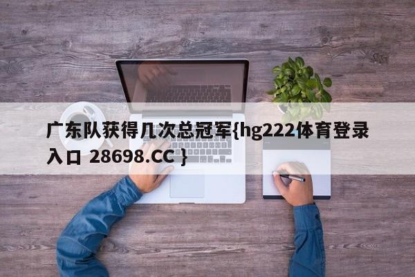 广东队获得几次总冠军{hg222体育登录入口 28698.CC }