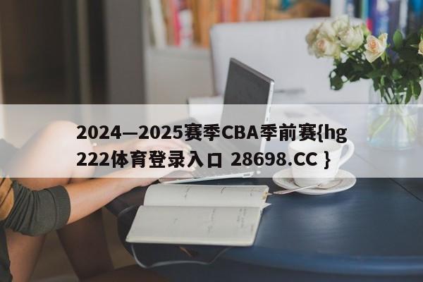 2024—2025赛季CBA季前赛{hg222体育登录入口 28698.CC }