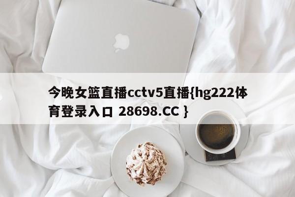 今晚女篮直播cctv5直播{hg222体育登录入口 28698.CC }