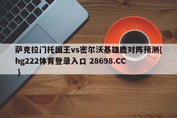 萨克拉门托国王vs密尔沃基雄鹿对阵预测{hg222体育登录入口 28698.CC }