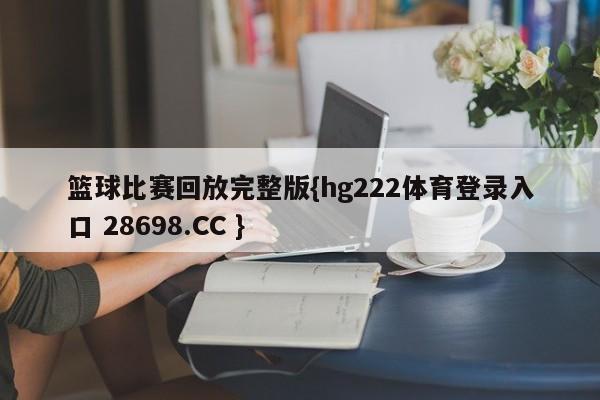 篮球比赛回放完整版{hg222体育登录入口 28698.CC }